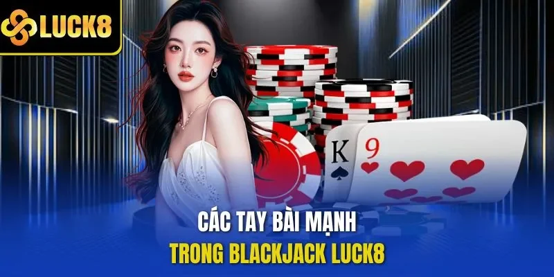 Các tay bài mạnh trong blackjack LUCK8
