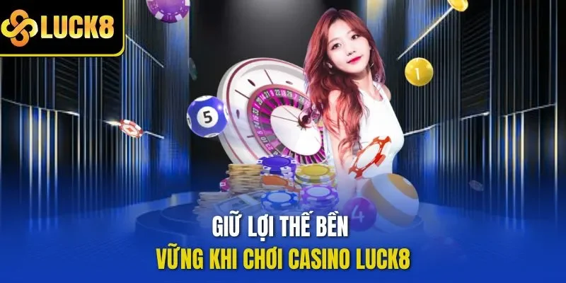 Giữ lợi thế bền vững khi chơi Casino LUCK8